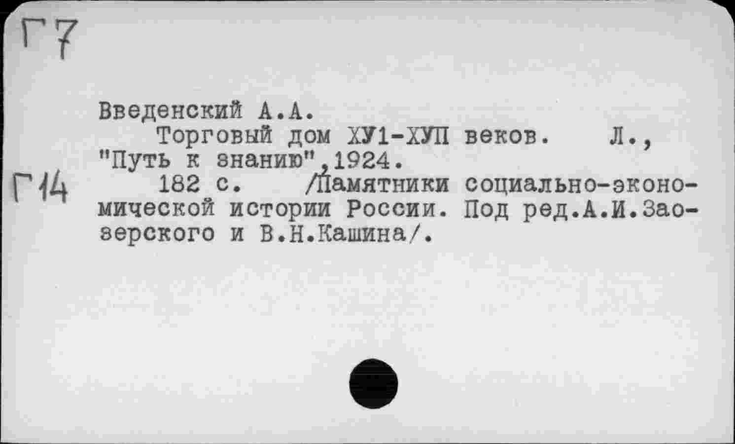 ﻿Г <4
Введенский А.А.
Торговый дом ХУ1-ХУП веков. Л., ’’Путь к знанию”, 1924.
182 с. /памятники социально-экономической истории России. Под ред.А.И.Зао-зерского и В.Н.Кашина/.